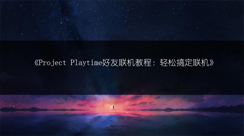 《Project Playtime好友联机教程：轻松搞定联机》