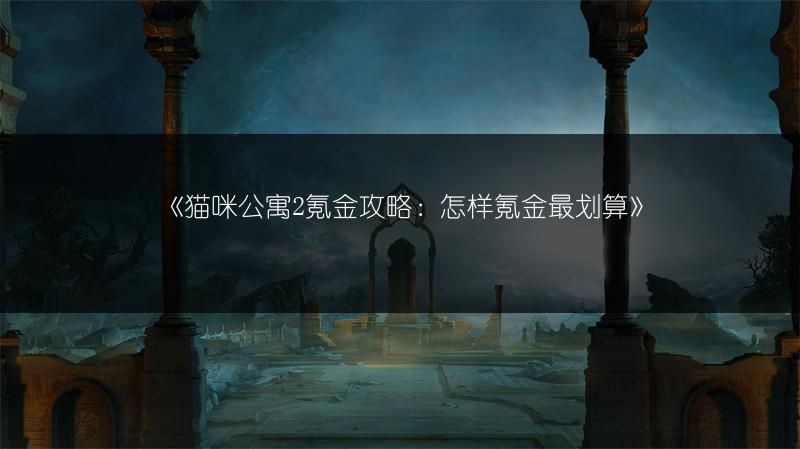 《猫咪公寓2氪金攻略：怎样氪金最划算》