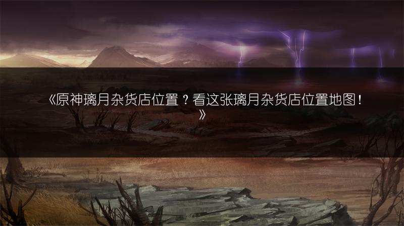 《原神璃月杂货店位置？看这张璃月杂货店位置地图！》
