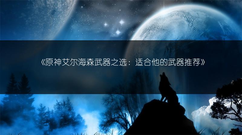 《原神艾尔海森武器之选：适合他的武器推荐》