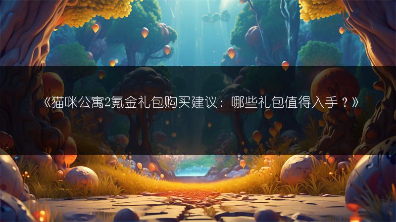 《猫咪公寓2氪金礼包购买建议：哪些礼包值得入手？》