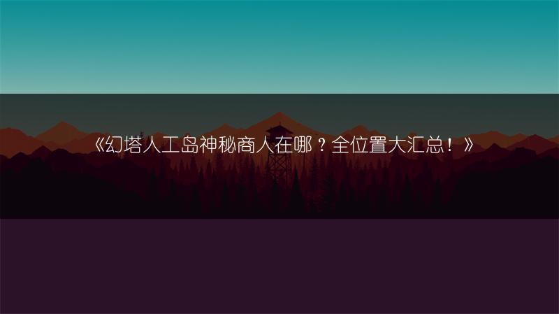 《幻塔人工岛神秘商人在哪？全位置大汇总！》
