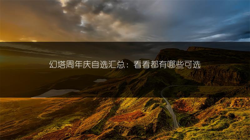 幻塔周年庆自选汇总：看看都有哪些可选