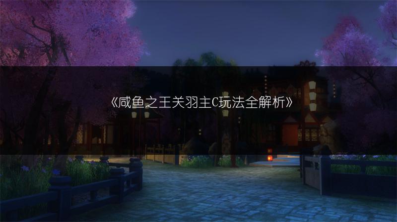 《咸鱼之王关羽主C玩法全解析》