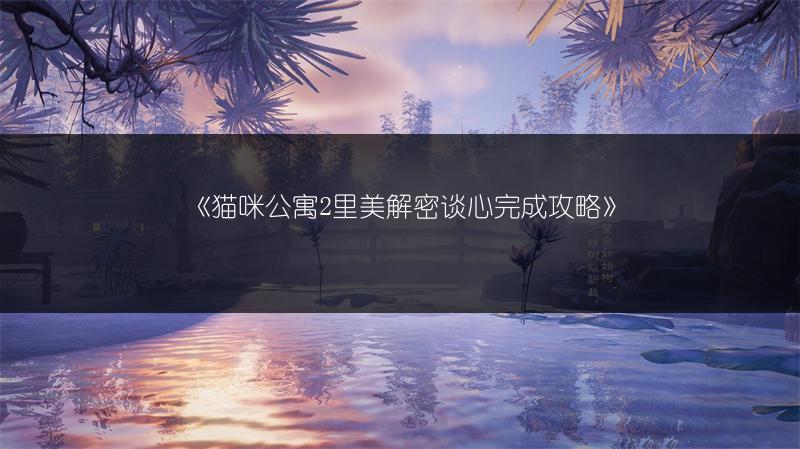 《猫咪公寓2里美解密谈心完成攻略》