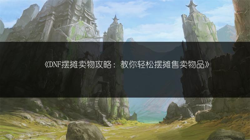 《DNF摆摊卖物攻略：教你轻松摆摊售卖物品》