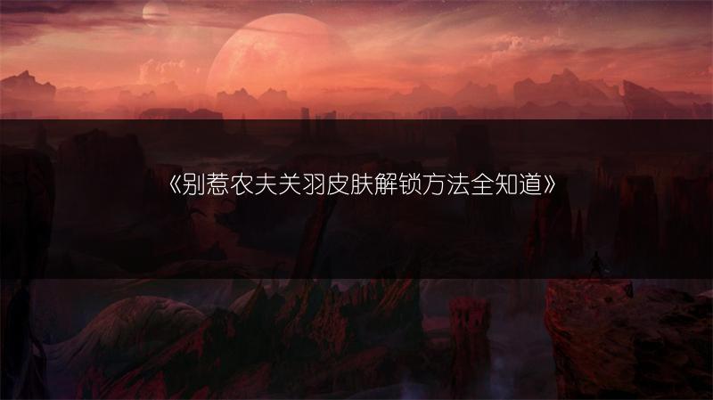 《别惹农夫关羽皮肤解锁方法全知道》