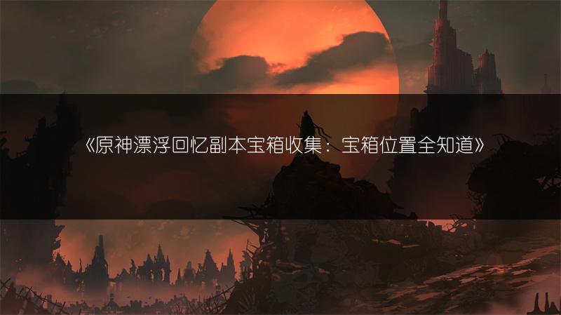 《原神漂浮回忆副本宝箱收集：宝箱位置全知道》