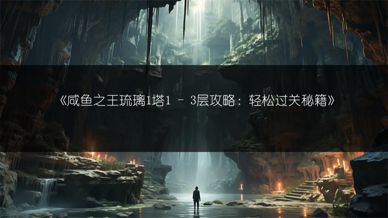 《咸鱼之王琉璃1塔1 - 3层攻略：轻松过关秘籍》