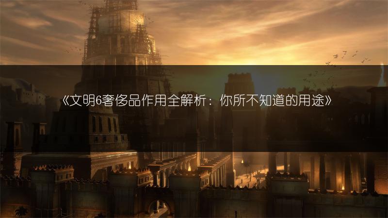 《文明6奢侈品作用全解析：你所不知道的用途》