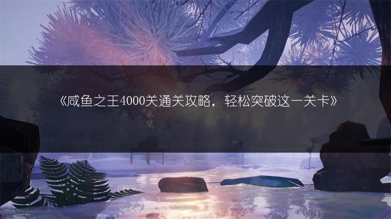 《咸鱼之王4000关通关攻略，轻松突破这一关卡》
