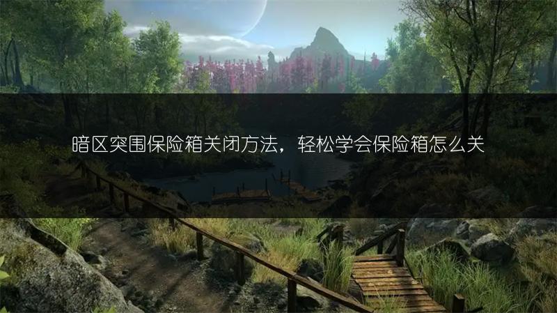 暗区突围保险箱关闭方法，轻松学会保险箱怎么关