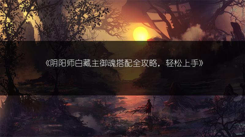 《阴阳师白藏主御魂搭配全攻略，轻松上手》