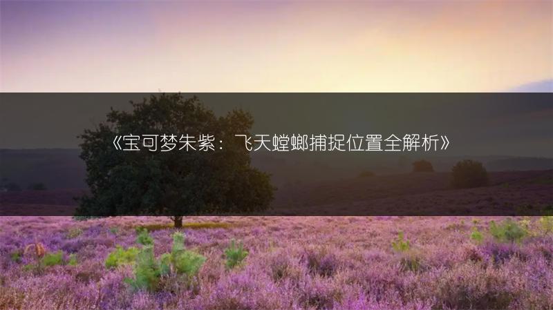 《宝可梦朱紫：飞天螳螂捕捉位置全解析》