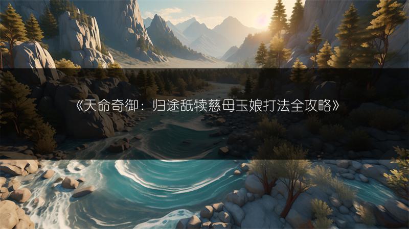 《天命奇御：归途舐犊慈母玉娘打法全攻略》