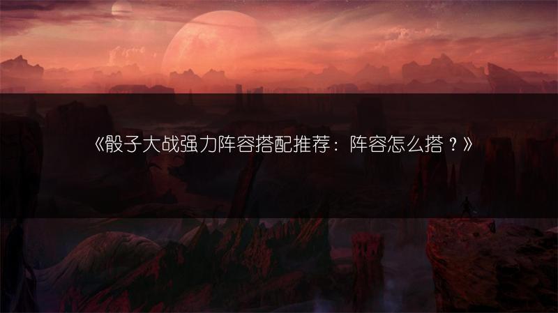 《骰子大战强力阵容搭配推荐：阵容怎么搭？》