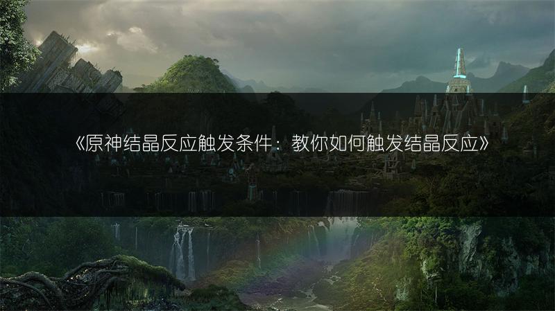 《原神结晶反应触发条件：教你如何触发结晶反应》