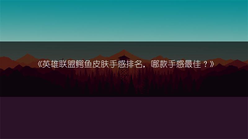 《英雄联盟鳄鱼皮肤手感排名，哪款手感最佳？》