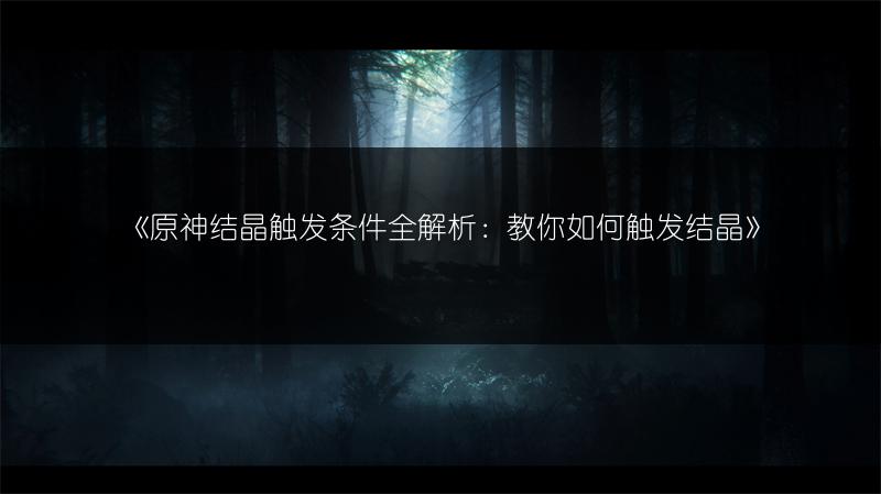 《原神结晶触发条件全解析：教你如何触发结晶》