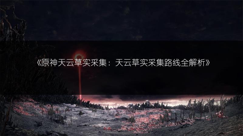《原神天云草实采集：天云草实采集路线全解析》