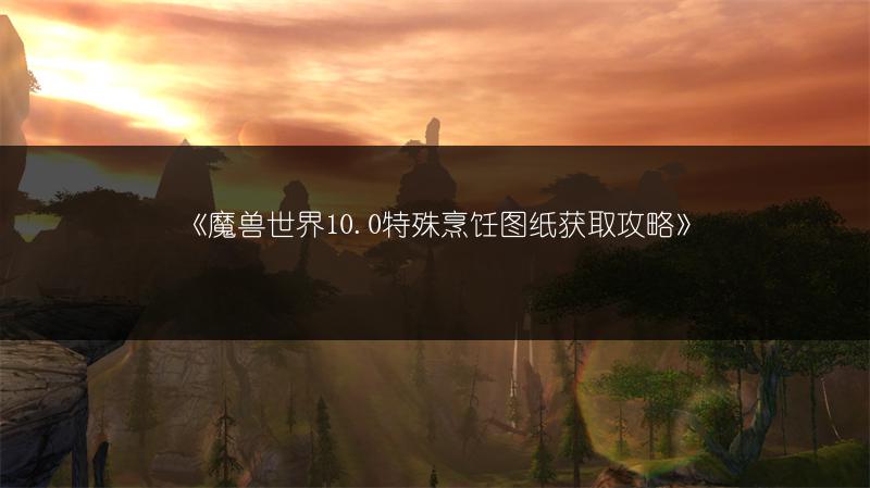 《魔兽世界10.0特殊烹饪图纸获取攻略》