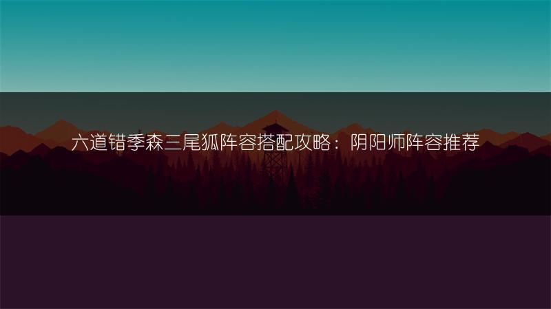 六道错季森三尾狐阵容搭配攻略：阴阳师阵容推荐