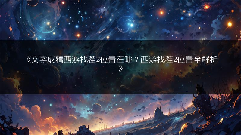 《文字成精西游找茬2位置在哪？西游找茬2位置全解析》
