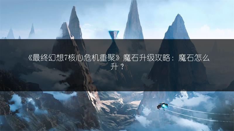 《最终幻想7核心危机重聚》魔石升级攻略：魔石怎么升？