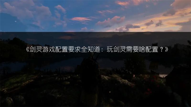 《剑灵游戏配置要求全知道：玩剑灵需要啥配置？》