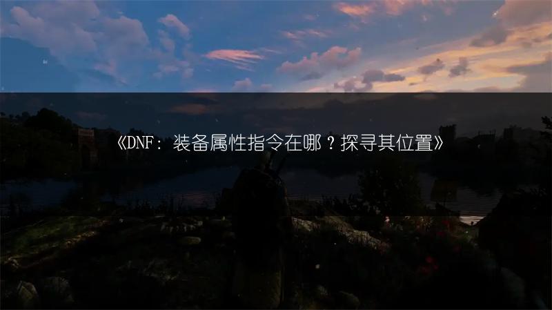《DNF：装备属性指令在哪？探寻其位置》