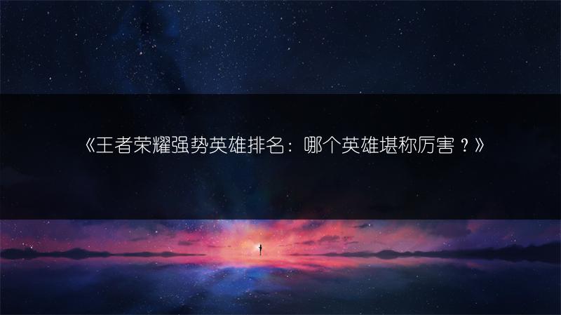 《王者荣耀强势英雄排名：哪个英雄堪称厉害？》