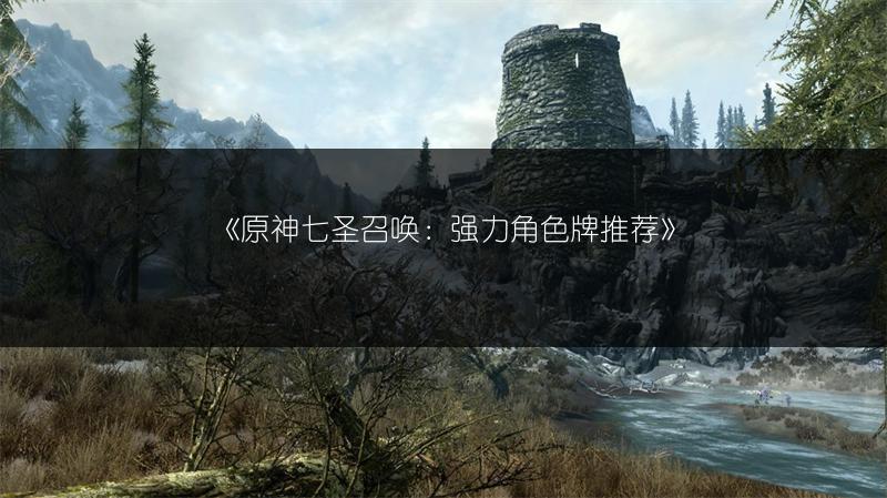 《原神七圣召唤：强力角色牌推荐》