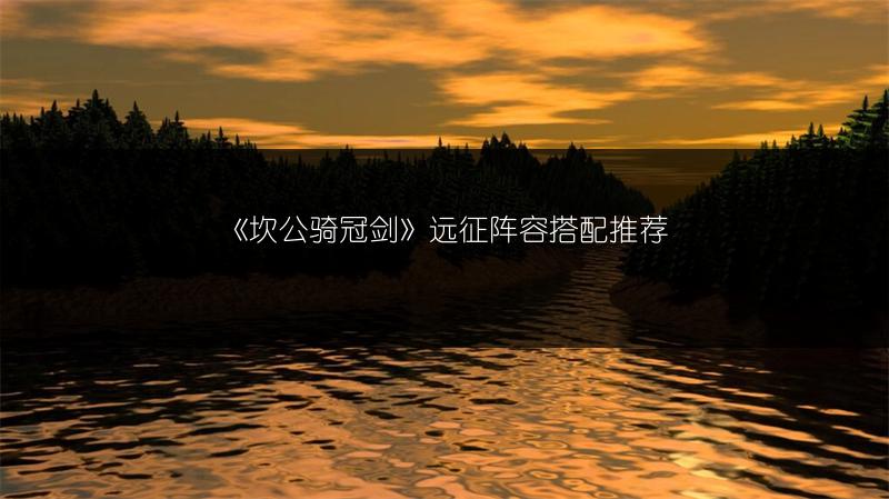 《坎公骑冠剑》远征阵容搭配推荐