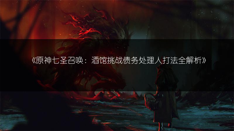 《原神七圣召唤：酒馆挑战债务处理人打法全解析》
