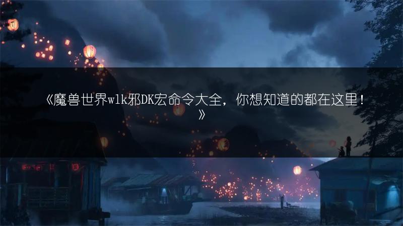 《魔兽世界wlk邪DK宏命令大全，你想知道的都在这里！》