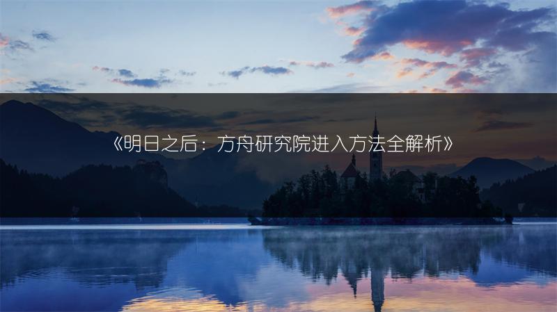 《明日之后：方舟研究院进入方法全解析》