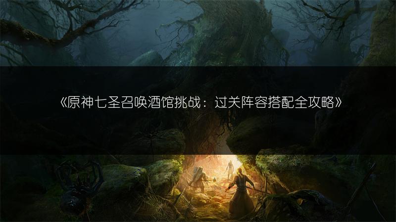 《原神七圣召唤酒馆挑战：过关阵容搭配全攻略》