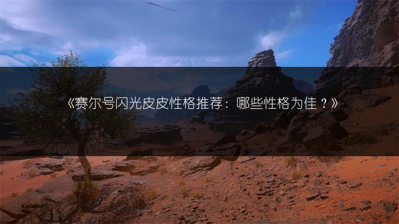 《赛尔号闪光皮皮性格推荐：哪些性格为佳？》