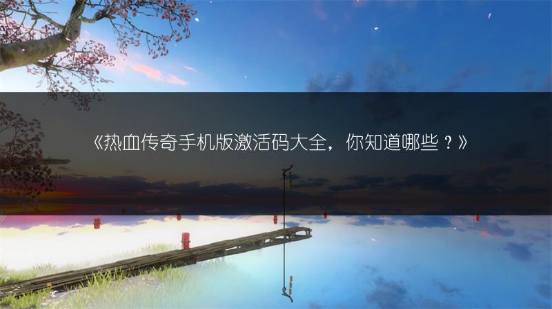 《热血传奇手机版激活码大全，你知道哪些？》