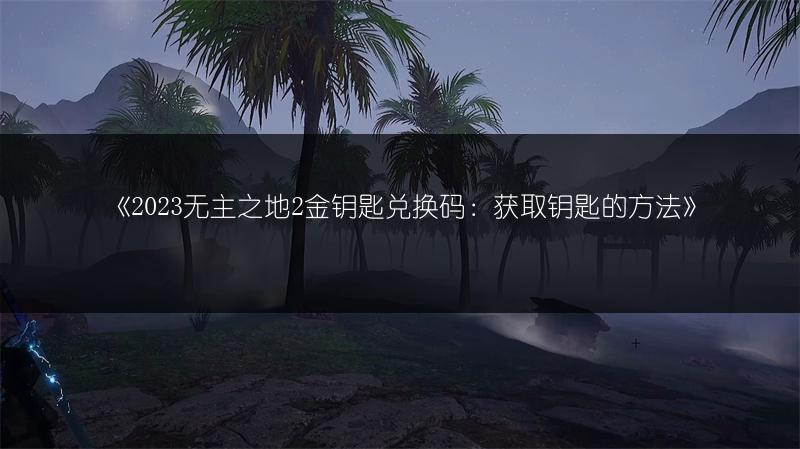 《2023无主之地2金钥匙兑换码：获取钥匙的方法》