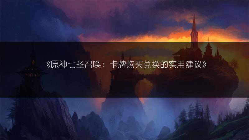 《原神七圣召唤：卡牌购买兑换的实用建议》