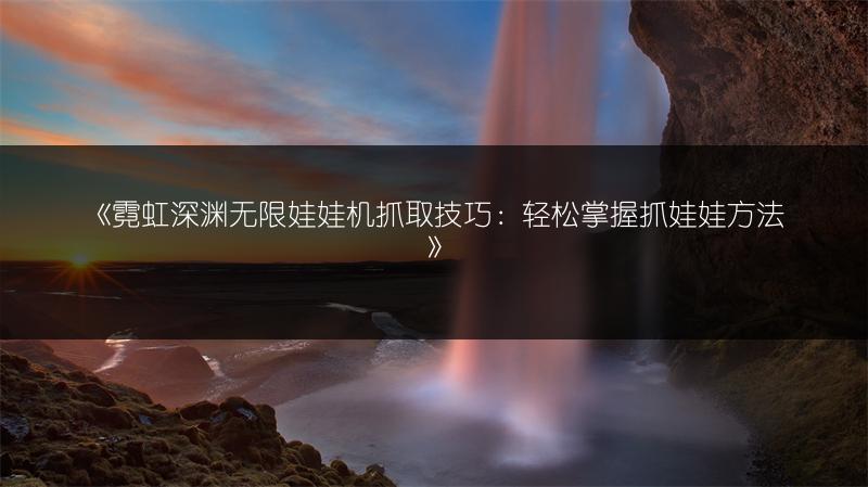 《霓虹深渊无限娃娃机抓取技巧：轻松掌握抓娃娃方法》