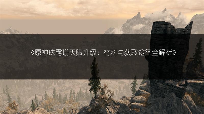 《原神珐露珊天赋升级：材料与获取途径全解析》