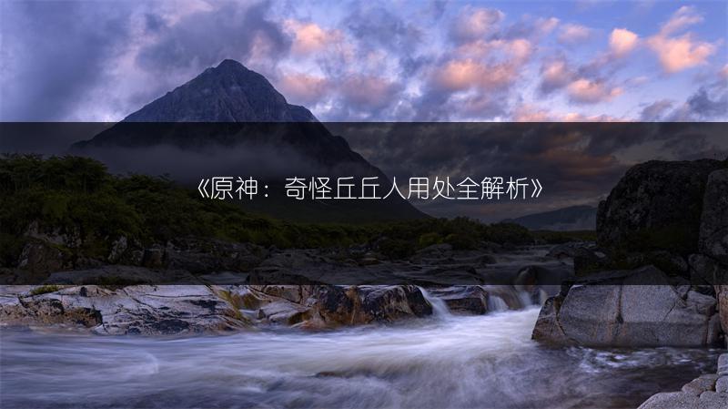 《原神：奇怪丘丘人用处全解析》