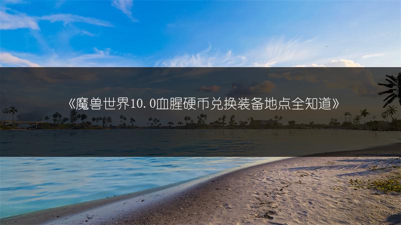 《魔兽世界10.0血腥硬币兑换装备地点全知道》