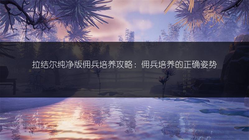 拉结尔纯净版佣兵培养攻略：佣兵培养的正确姿势