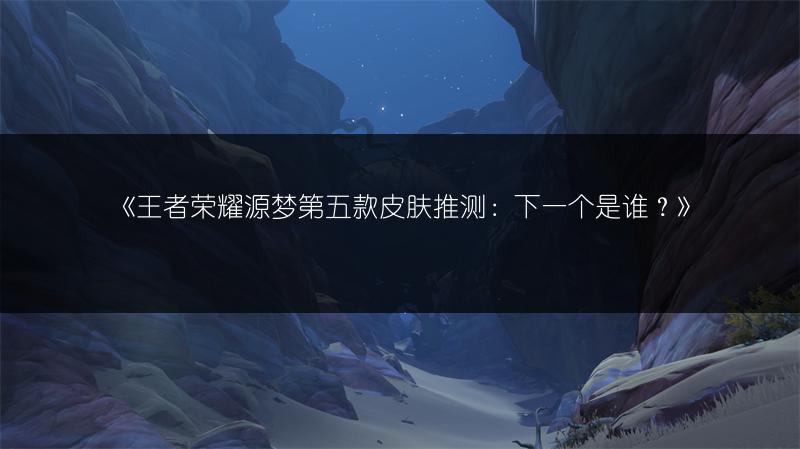 《王者荣耀源梦第五款皮肤推测：下一个是谁？》