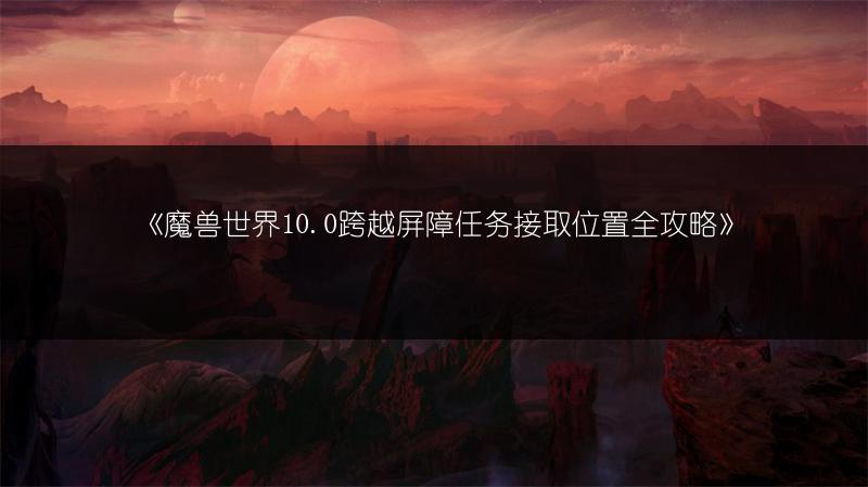 《魔兽世界10.0跨越屏障任务接取位置全攻略》