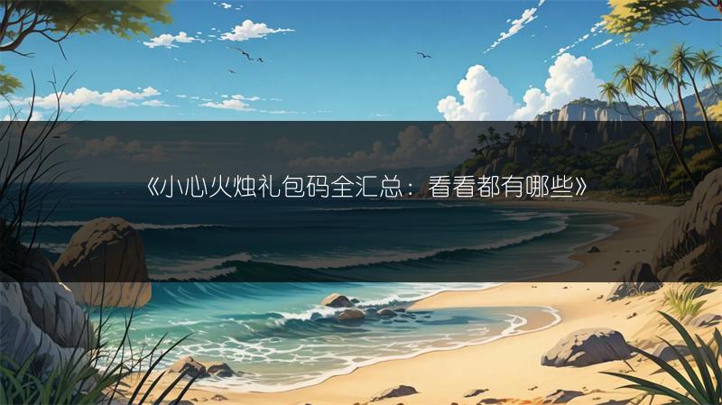 《小心火烛礼包码全汇总：看看都有哪些》