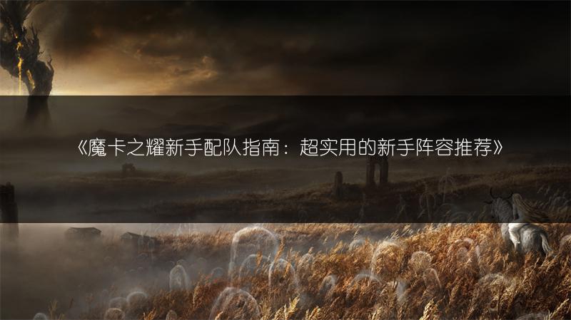 《魔卡之耀新手配队指南：超实用的新手阵容推荐》